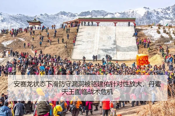 安赛龙状态下滑防守漏洞被骆建佑针对性放大，丹麦天王面临战术危机