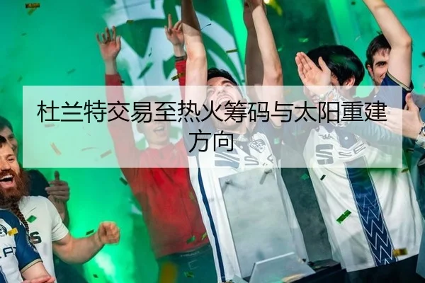 杜兰特交易至热火筹码与太阳重建方向